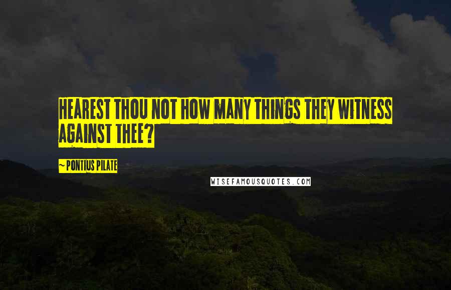 Pontius Pilate Quotes: Hearest thou not how many things they witness against thee?