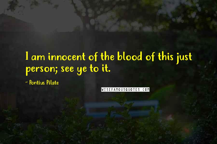 Pontius Pilate Quotes: I am innocent of the blood of this just person; see ye to it.