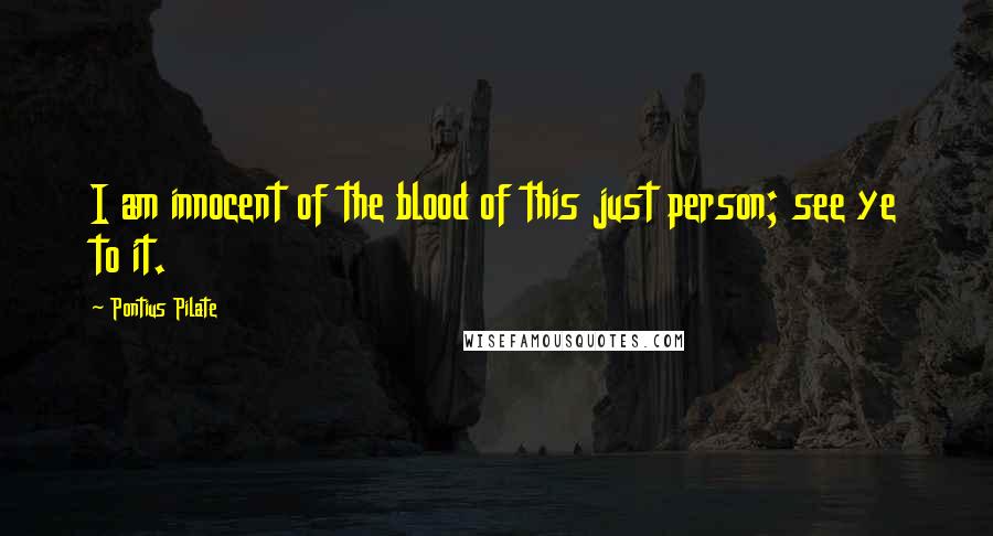 Pontius Pilate Quotes: I am innocent of the blood of this just person; see ye to it.