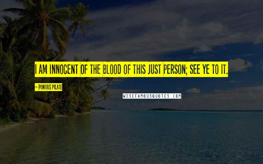 Pontius Pilate Quotes: I am innocent of the blood of this just person; see ye to it.