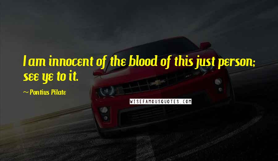 Pontius Pilate Quotes: I am innocent of the blood of this just person; see ye to it.