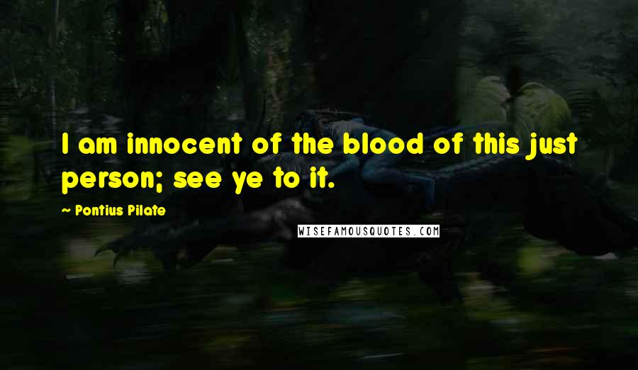 Pontius Pilate Quotes: I am innocent of the blood of this just person; see ye to it.