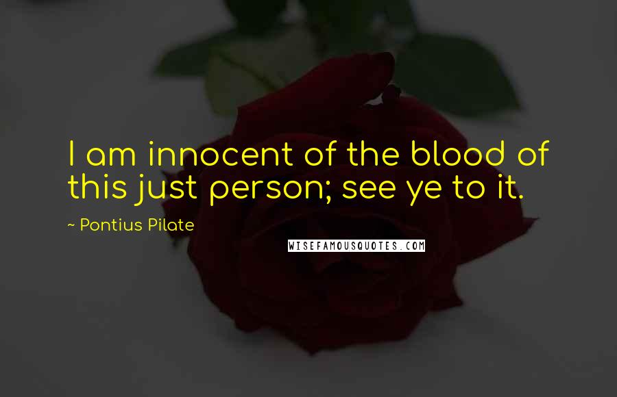 Pontius Pilate Quotes: I am innocent of the blood of this just person; see ye to it.