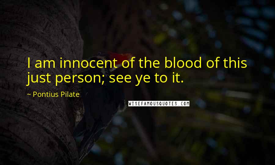 Pontius Pilate Quotes: I am innocent of the blood of this just person; see ye to it.