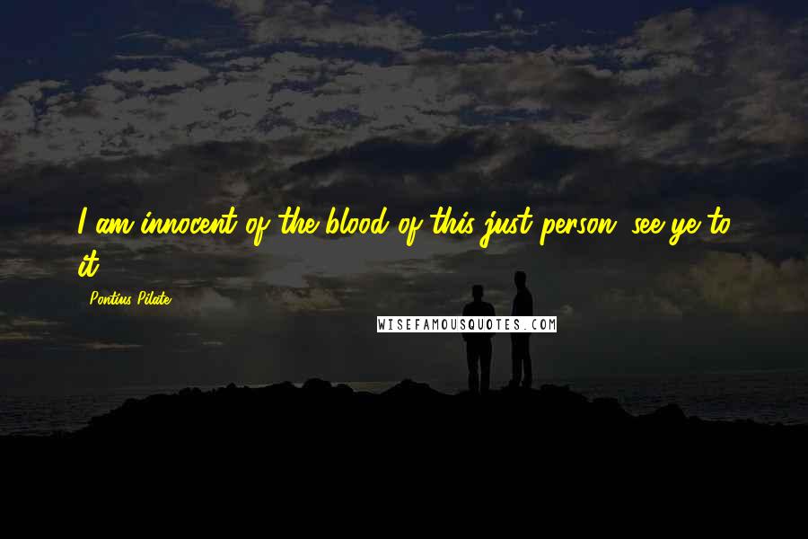 Pontius Pilate Quotes: I am innocent of the blood of this just person; see ye to it.