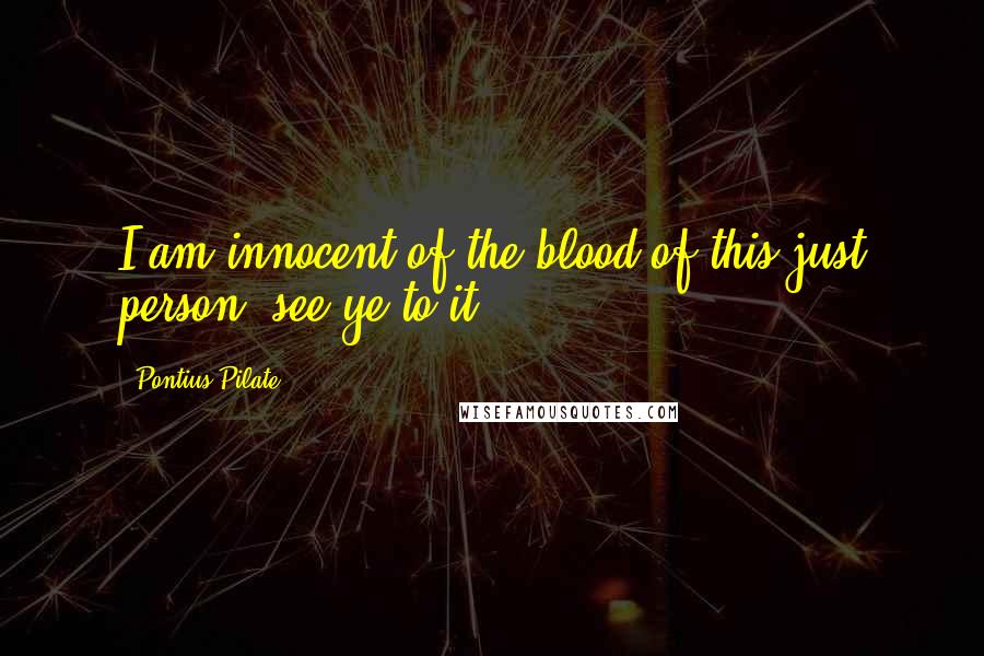 Pontius Pilate Quotes: I am innocent of the blood of this just person; see ye to it.