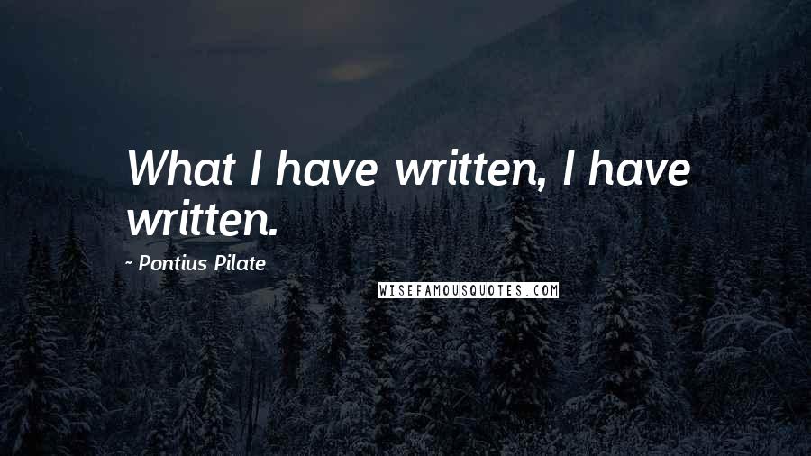 Pontius Pilate Quotes: What I have written, I have written.