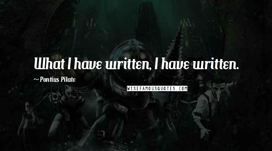 Pontius Pilate Quotes: What I have written, I have written.