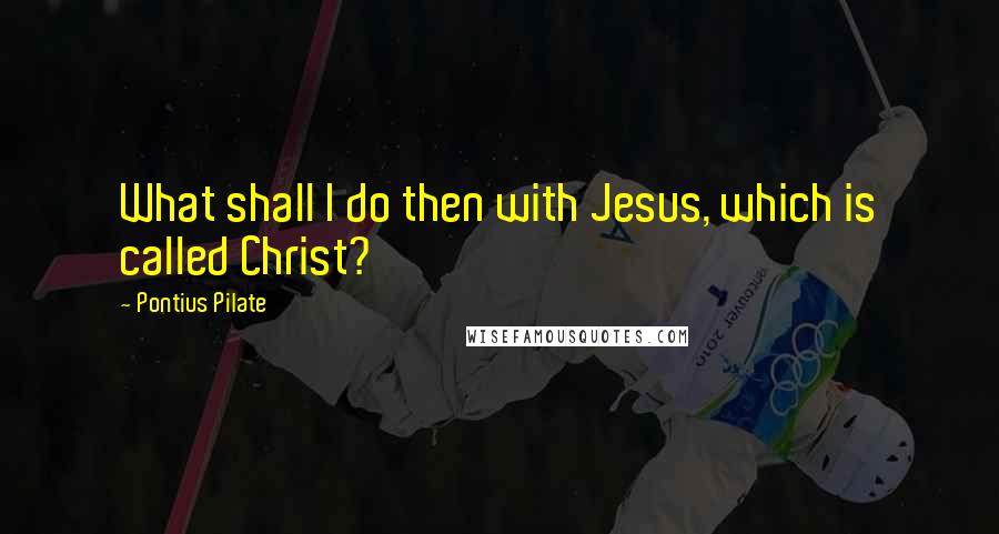 Pontius Pilate Quotes: What shall I do then with Jesus, which is called Christ?