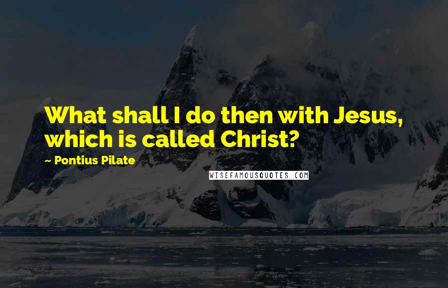 Pontius Pilate Quotes: What shall I do then with Jesus, which is called Christ?