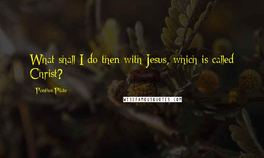 Pontius Pilate Quotes: What shall I do then with Jesus, which is called Christ?