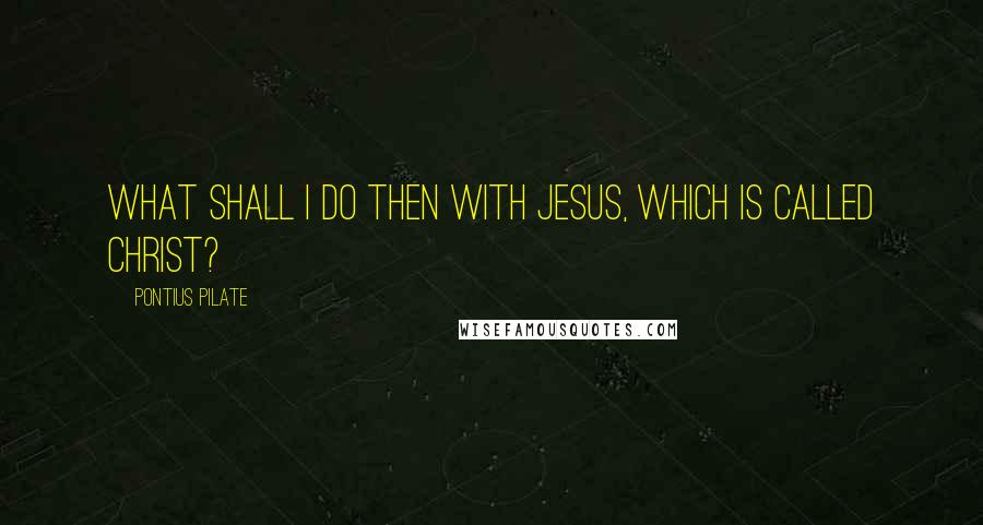 Pontius Pilate Quotes: What shall I do then with Jesus, which is called Christ?