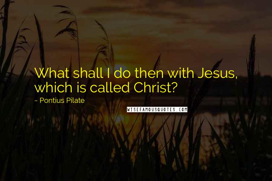Pontius Pilate Quotes: What shall I do then with Jesus, which is called Christ?