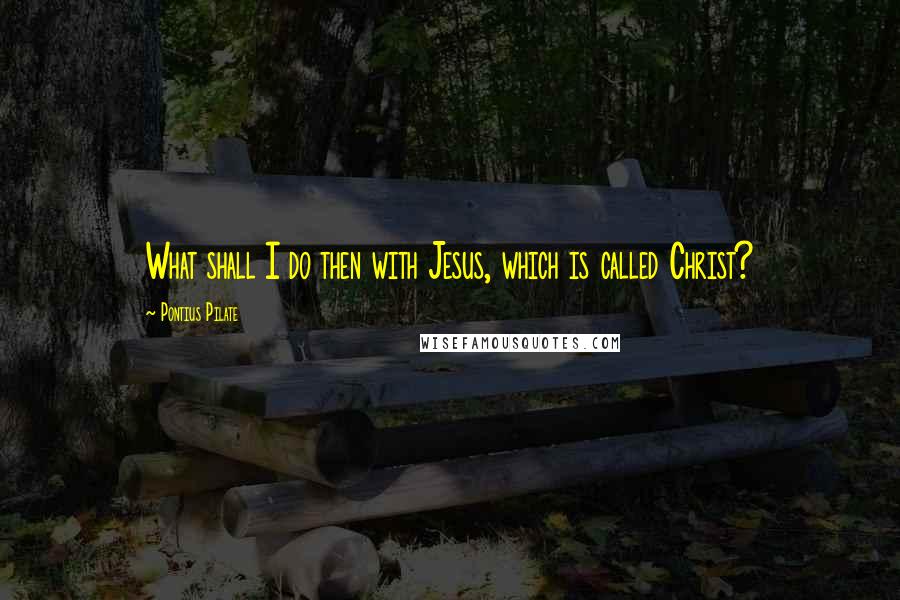 Pontius Pilate Quotes: What shall I do then with Jesus, which is called Christ?