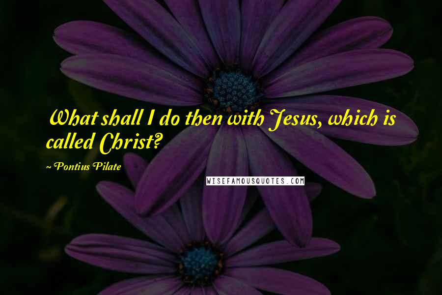 Pontius Pilate Quotes: What shall I do then with Jesus, which is called Christ?