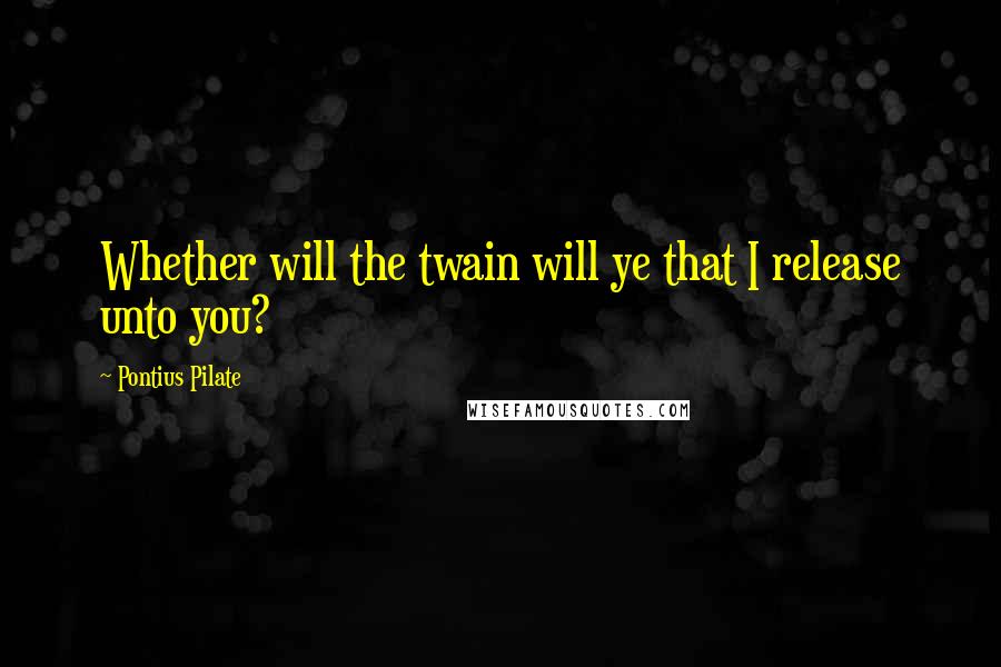 Pontius Pilate Quotes: Whether will the twain will ye that I release unto you?