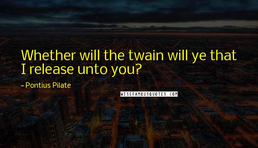 Pontius Pilate Quotes: Whether will the twain will ye that I release unto you?