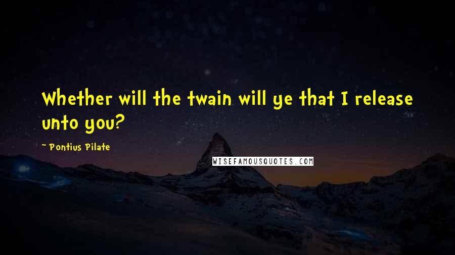 Pontius Pilate Quotes: Whether will the twain will ye that I release unto you?