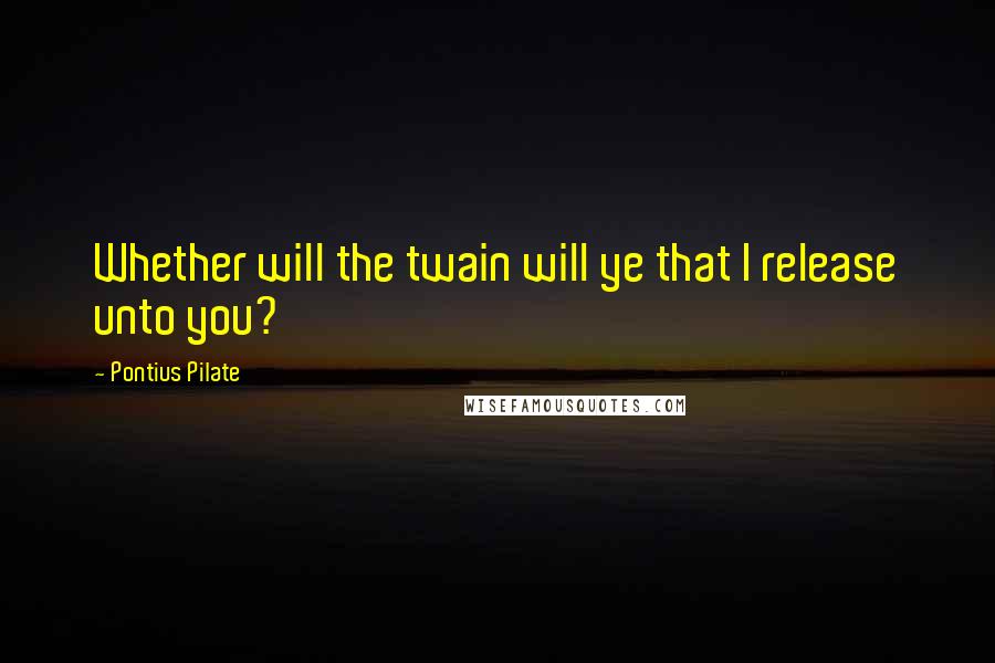 Pontius Pilate Quotes: Whether will the twain will ye that I release unto you?