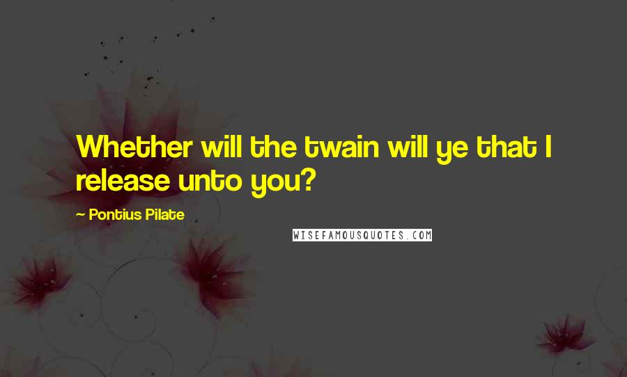 Pontius Pilate Quotes: Whether will the twain will ye that I release unto you?