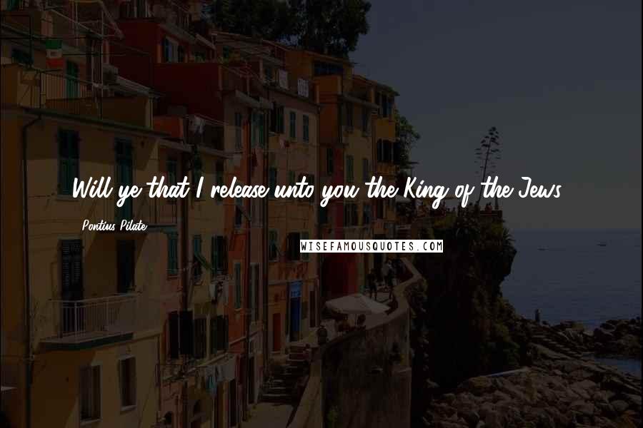 Pontius Pilate Quotes: Will ye that I release unto you the King of the Jews?