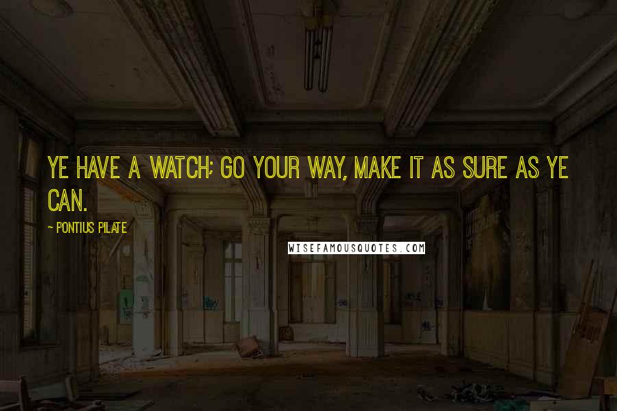 Pontius Pilate Quotes: Ye have a watch; go your way, make it as sure as ye can.