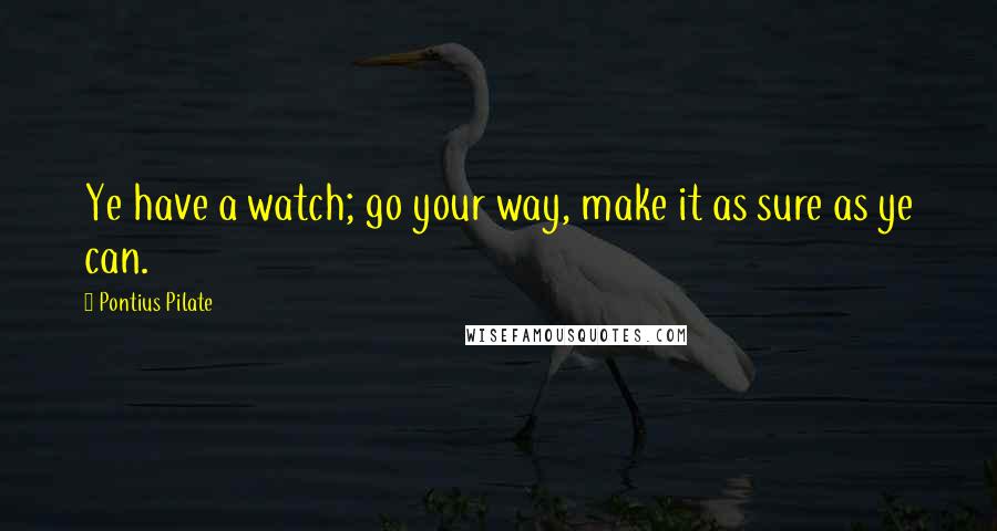 Pontius Pilate Quotes: Ye have a watch; go your way, make it as sure as ye can.