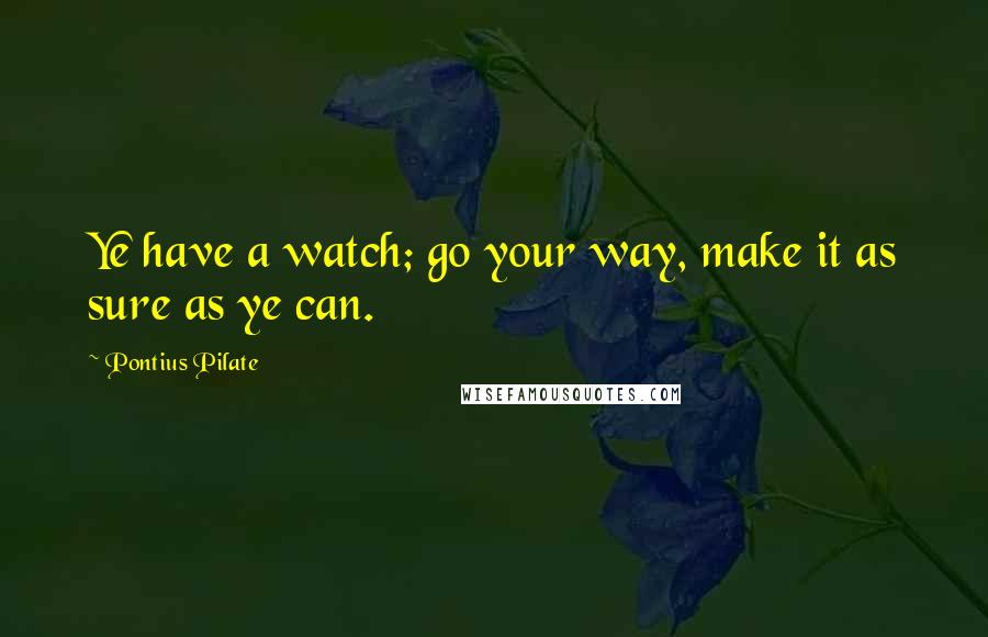 Pontius Pilate Quotes: Ye have a watch; go your way, make it as sure as ye can.