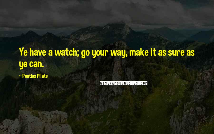 Pontius Pilate Quotes: Ye have a watch; go your way, make it as sure as ye can.