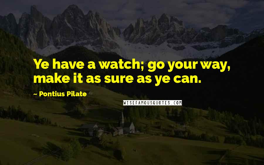 Pontius Pilate Quotes: Ye have a watch; go your way, make it as sure as ye can.