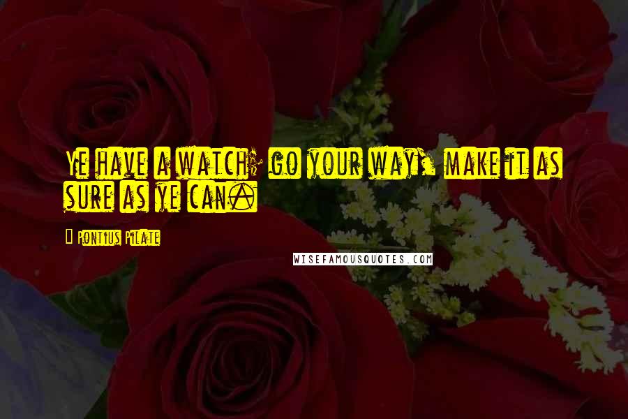 Pontius Pilate Quotes: Ye have a watch; go your way, make it as sure as ye can.