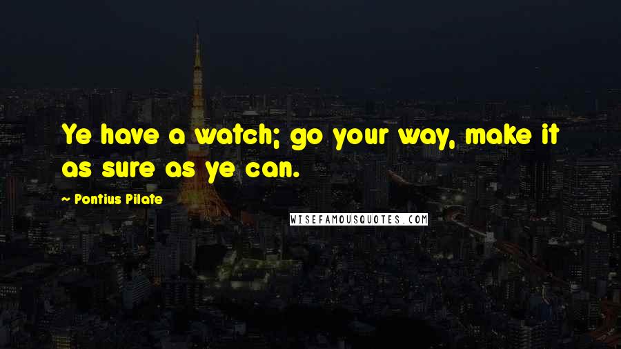Pontius Pilate Quotes: Ye have a watch; go your way, make it as sure as ye can.