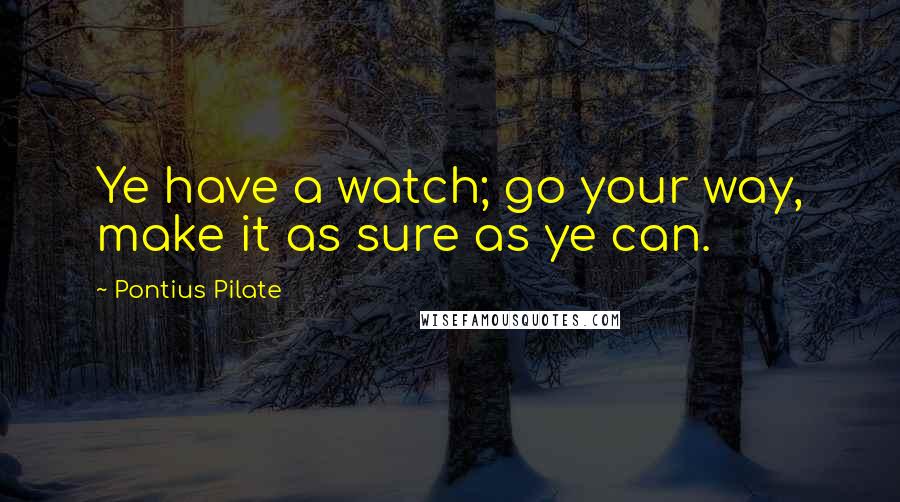 Pontius Pilate Quotes: Ye have a watch; go your way, make it as sure as ye can.