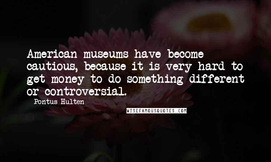 Pontus Hulten Quotes: American museums have become cautious, because it is very hard to get money to do something different or controversial.