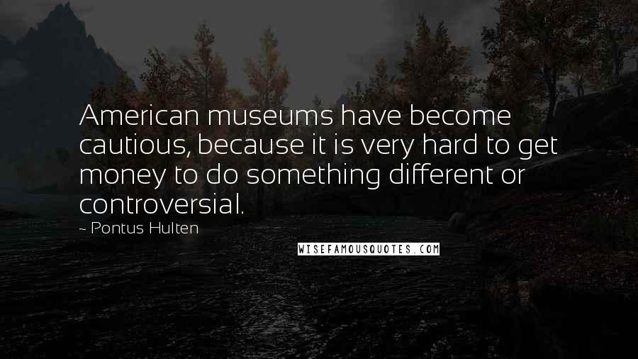 Pontus Hulten Quotes: American museums have become cautious, because it is very hard to get money to do something different or controversial.