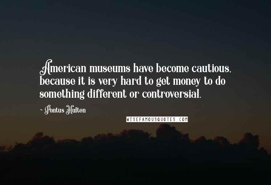 Pontus Hulten Quotes: American museums have become cautious, because it is very hard to get money to do something different or controversial.