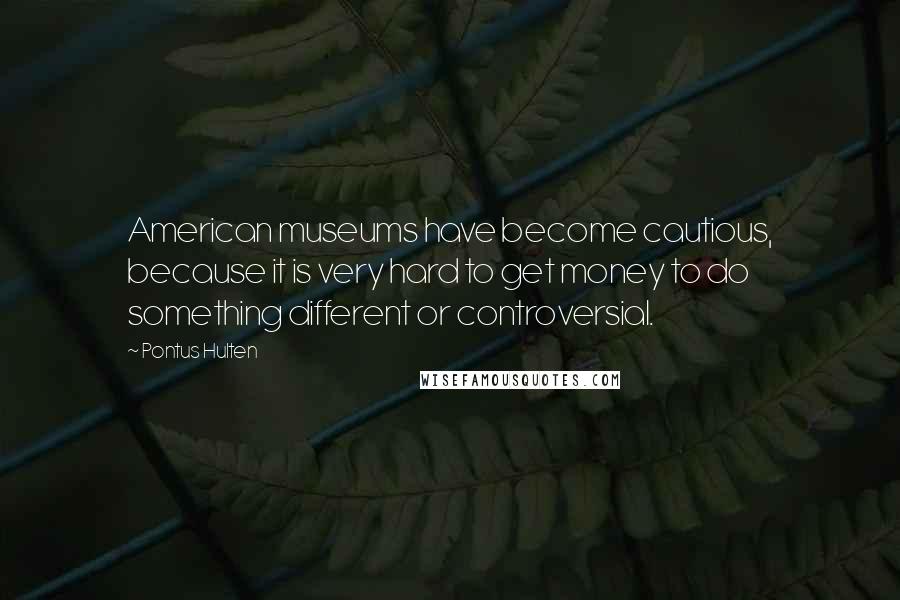 Pontus Hulten Quotes: American museums have become cautious, because it is very hard to get money to do something different or controversial.