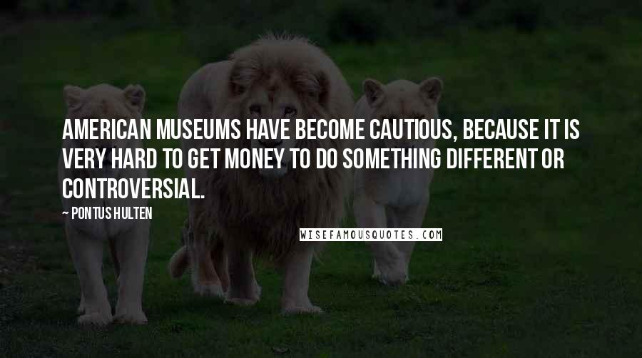 Pontus Hulten Quotes: American museums have become cautious, because it is very hard to get money to do something different or controversial.