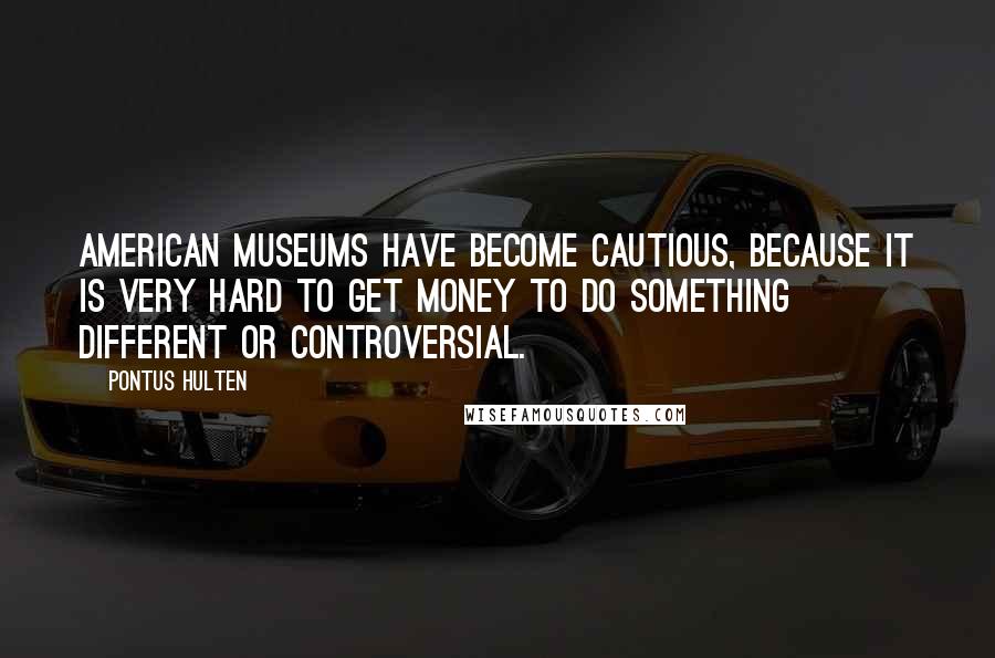 Pontus Hulten Quotes: American museums have become cautious, because it is very hard to get money to do something different or controversial.