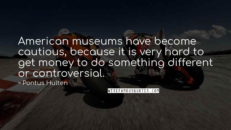 Pontus Hulten Quotes: American museums have become cautious, because it is very hard to get money to do something different or controversial.