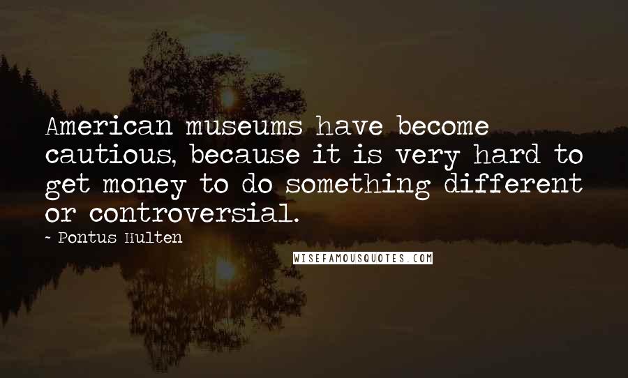 Pontus Hulten Quotes: American museums have become cautious, because it is very hard to get money to do something different or controversial.