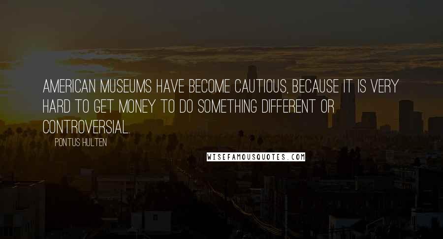 Pontus Hulten Quotes: American museums have become cautious, because it is very hard to get money to do something different or controversial.