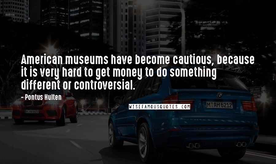 Pontus Hulten Quotes: American museums have become cautious, because it is very hard to get money to do something different or controversial.