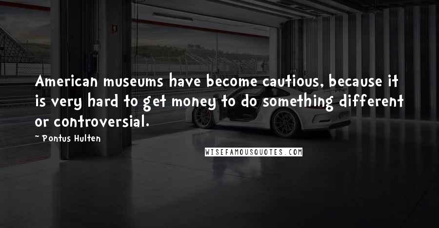 Pontus Hulten Quotes: American museums have become cautious, because it is very hard to get money to do something different or controversial.