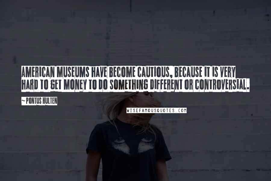 Pontus Hulten Quotes: American museums have become cautious, because it is very hard to get money to do something different or controversial.