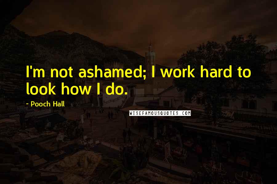 Pooch Hall Quotes: I'm not ashamed; I work hard to look how I do.