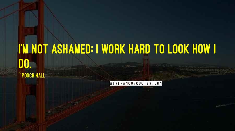 Pooch Hall Quotes: I'm not ashamed; I work hard to look how I do.