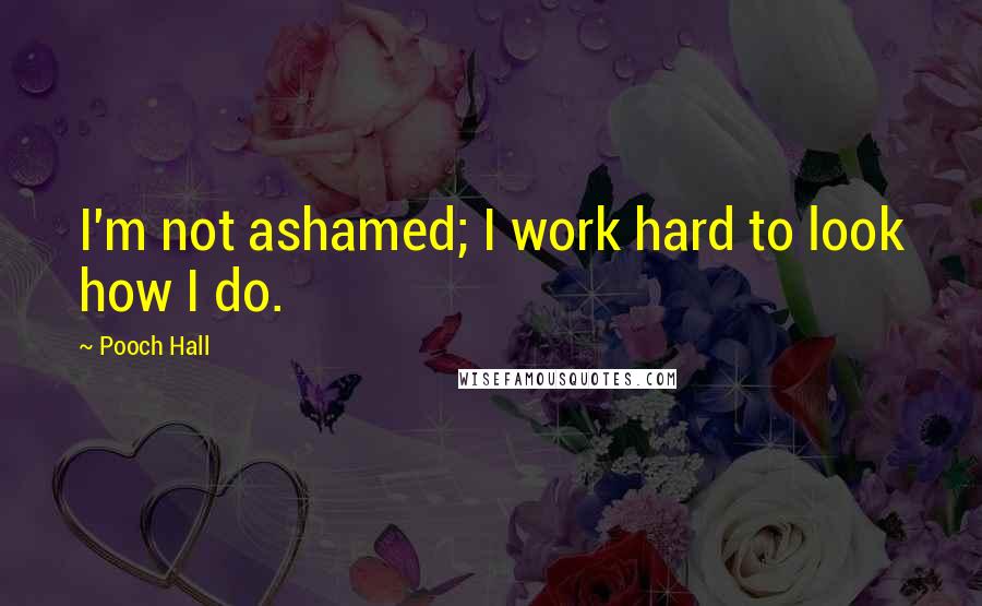 Pooch Hall Quotes: I'm not ashamed; I work hard to look how I do.