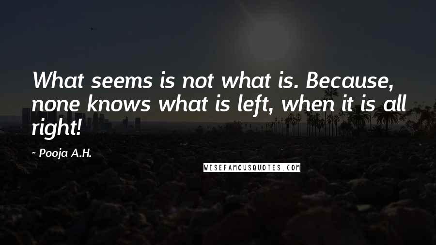 Pooja A.H. Quotes: What seems is not what is. Because, none knows what is left, when it is all right!