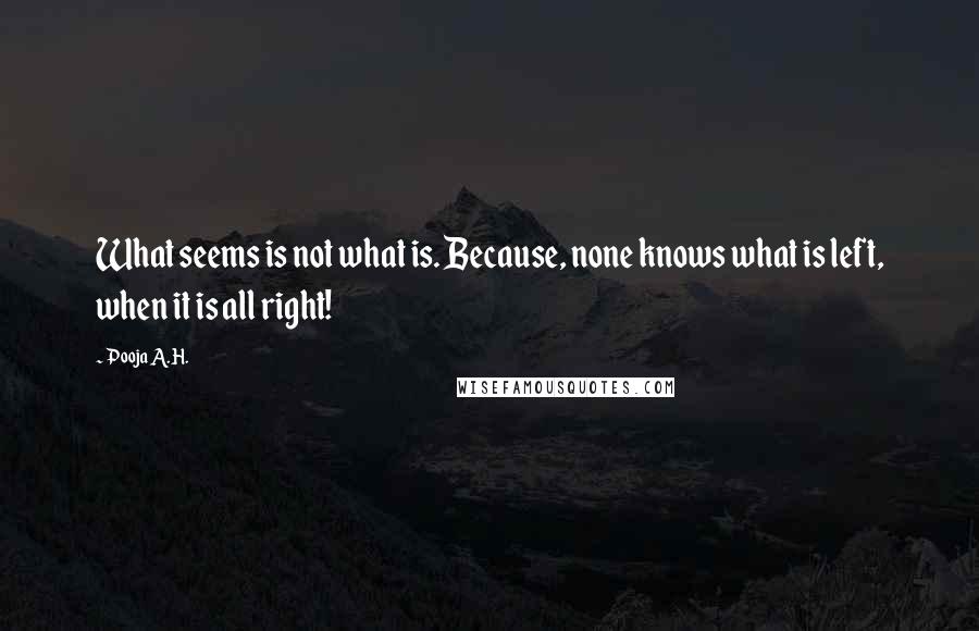 Pooja A.H. Quotes: What seems is not what is. Because, none knows what is left, when it is all right!